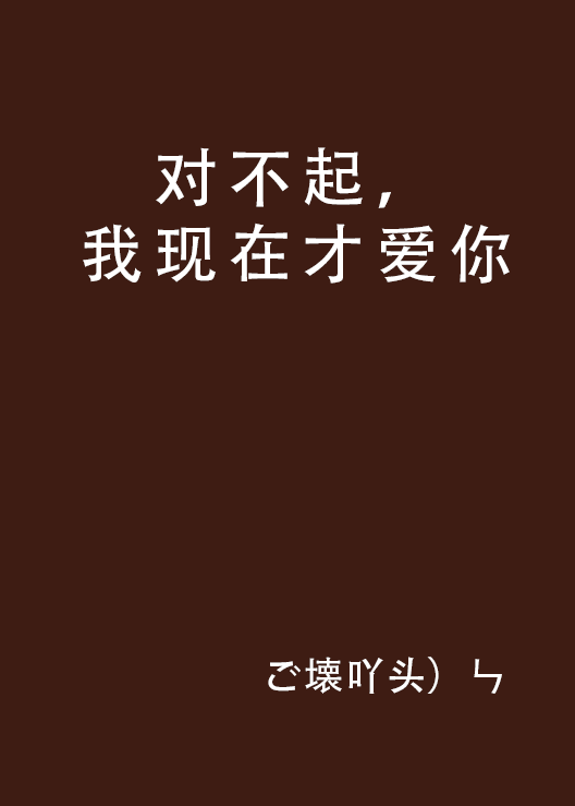 《对不起,现在我才爱上你》LRC歌词 《对不起,现在我才爱上你》(正月十五)歌词555uuu下载